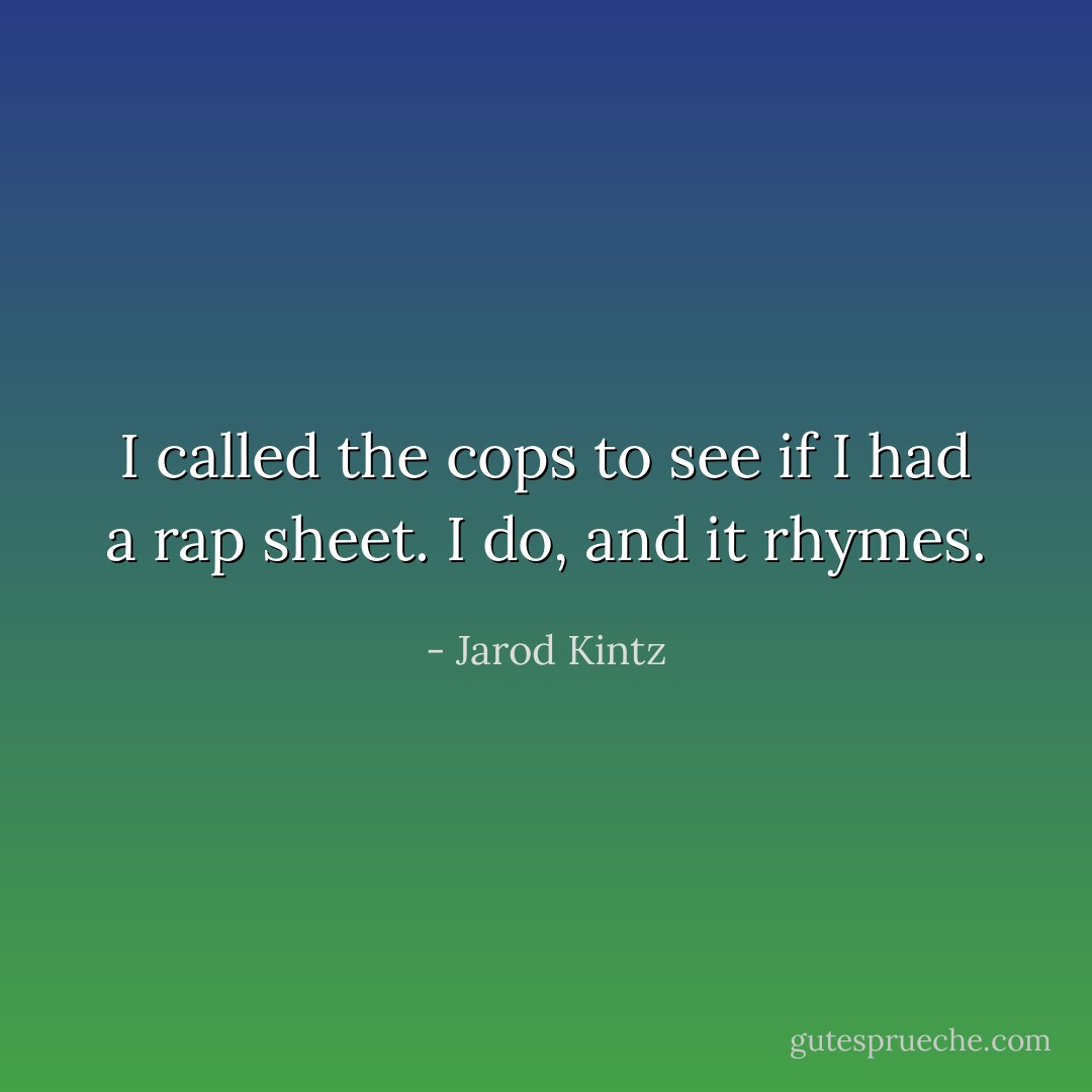I called the cops to see if I had a rap sheet. I do, and it rhymes. - Jarod Kintz