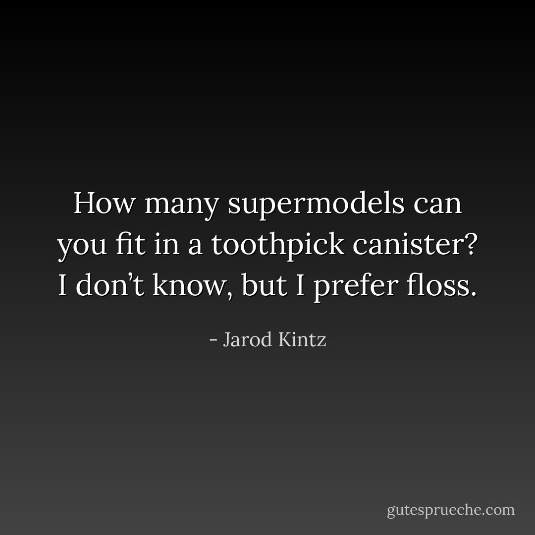 How many supermodels can you fit in a toothpick canister? I don’t know, but I prefer floss. - Jarod Kintz