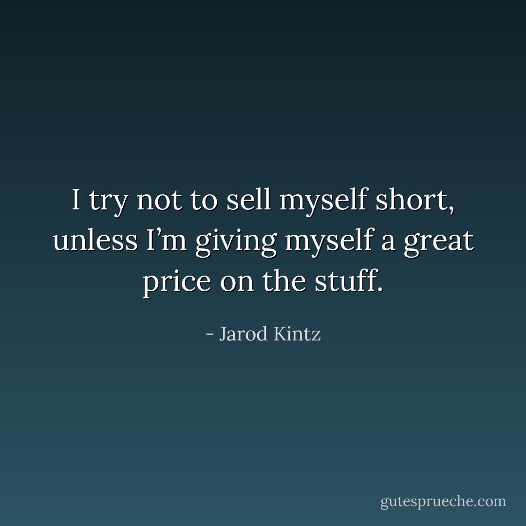 I try not to sell myself short, unless I’m giving myself a great price on the stuff. - Jarod Kintz