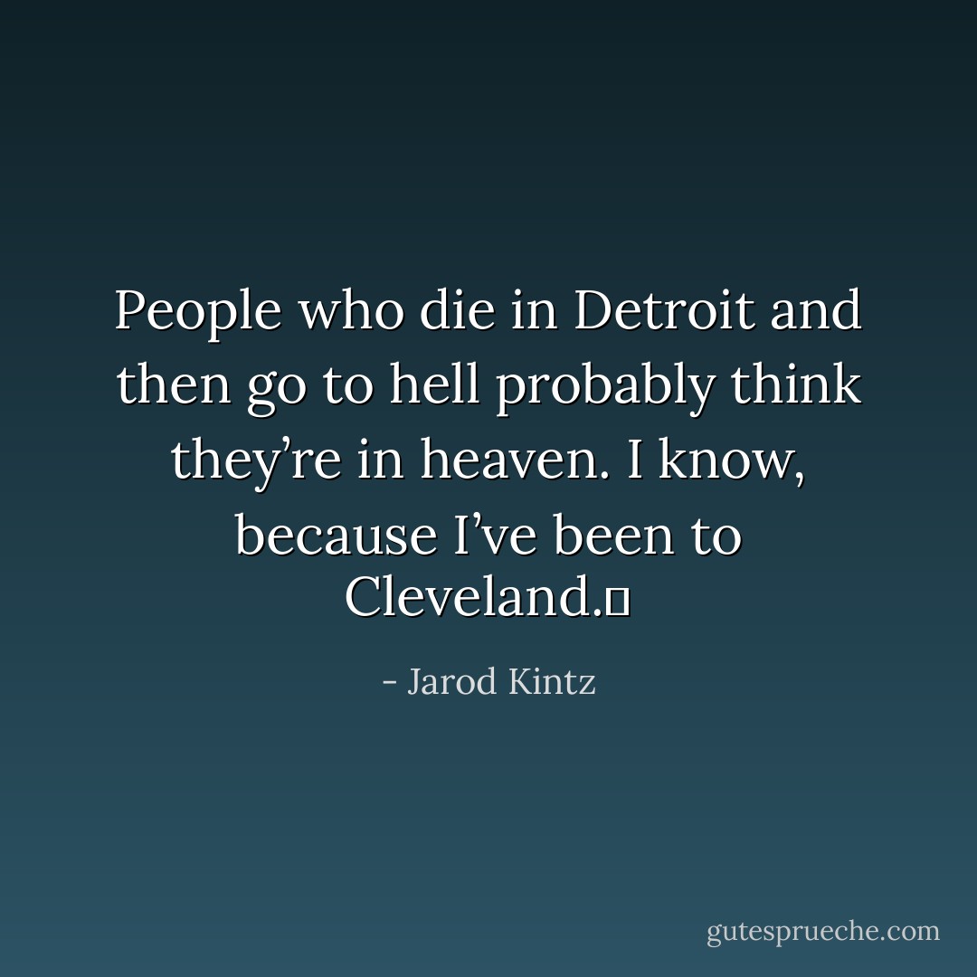 People who die in Detroit and then go to hell probably think they’re in heaven. I know, because I’ve been to Cleveland.  - Jarod Kintz