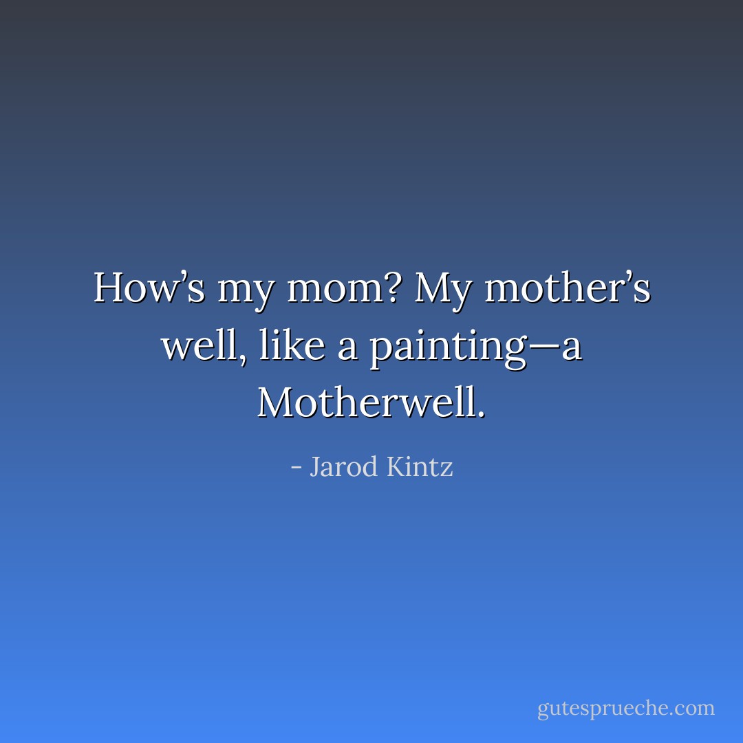 How’s my mom? My mother’s well, like a painting—a Motherwell. - Jarod Kintz