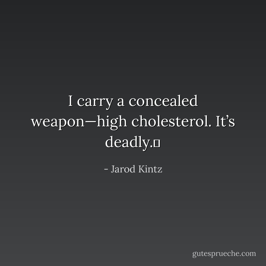 I carry a concealed weapon—high cholesterol. It’s deadly.  - Jarod Kintz