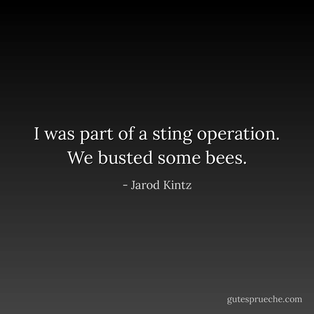 I was part of a sting operation. We busted some bees. - Jarod Kintz