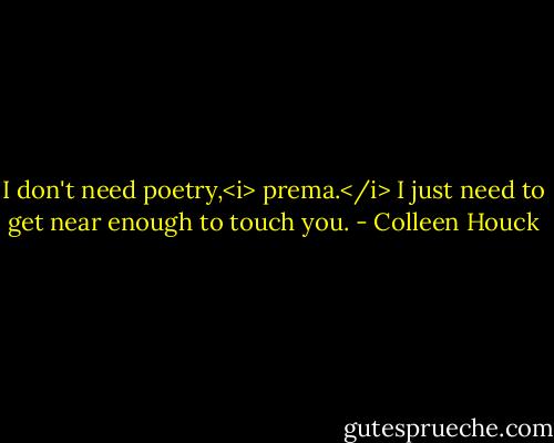 I don't need poetry,<i> prema.</i> I just need to get near enough to touch you. - Colleen Houck