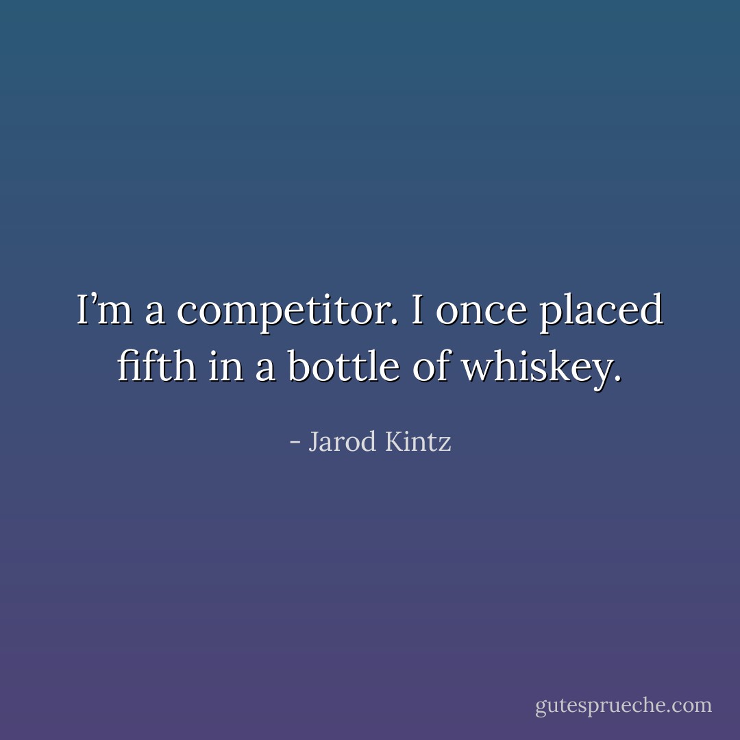 I’m a competitor. I once placed fifth in a bottle of whiskey. - Jarod Kintz