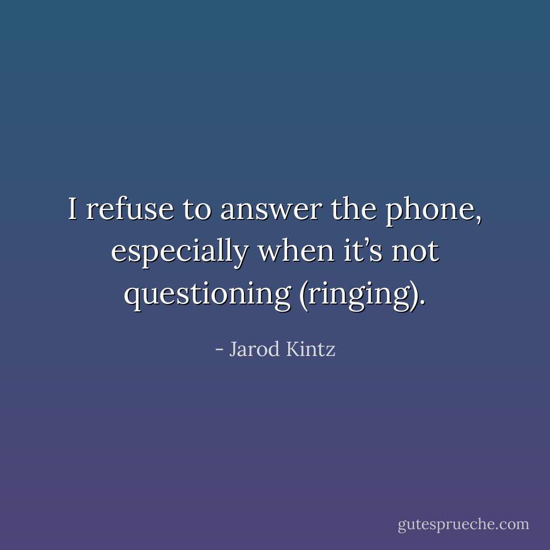 I refuse to answer the phone, especially when it’s not questioning (ringing). - Jarod Kintz