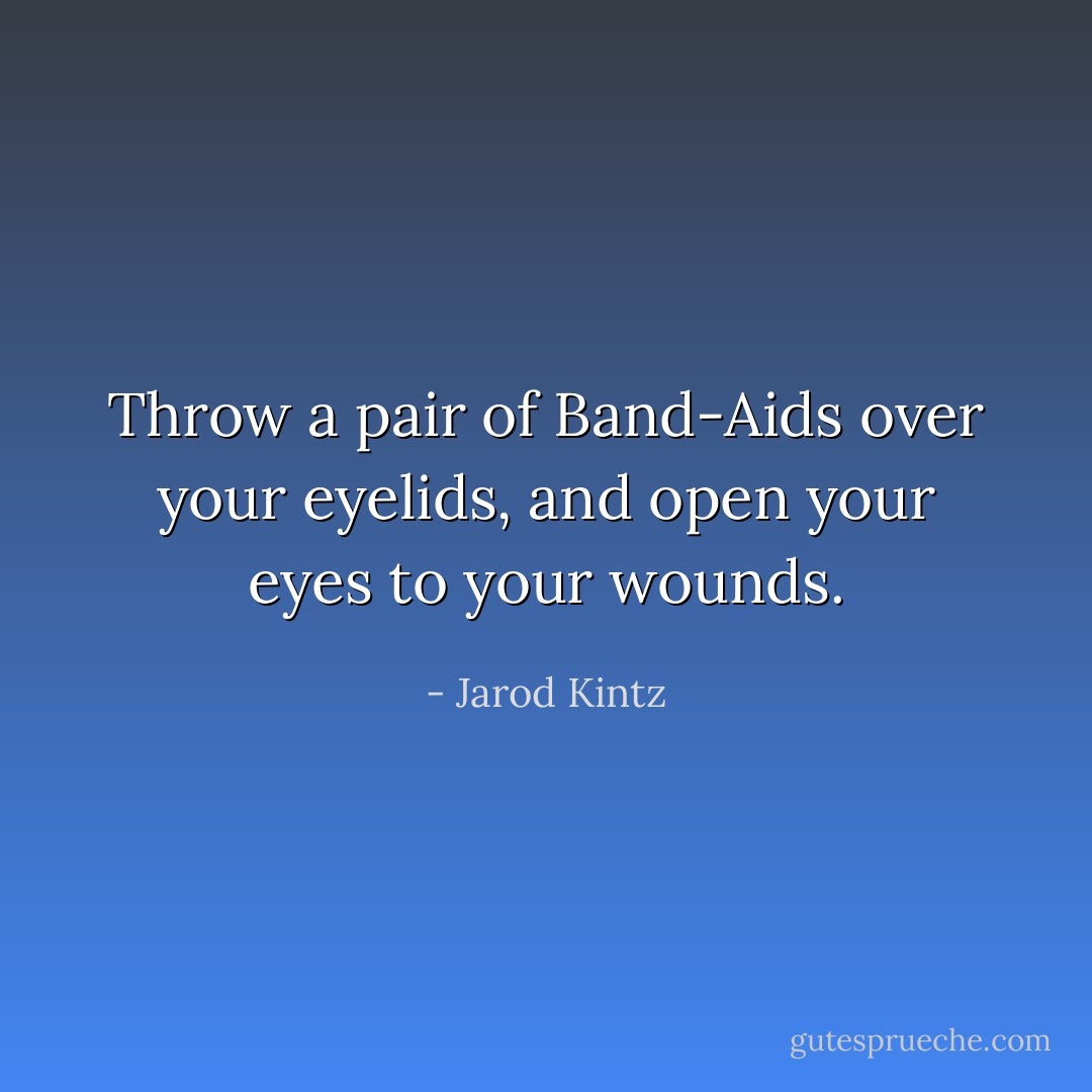 Throw a pair of Band-Aids over your eyelids, and open your eyes to your wounds. - Jarod Kintz
