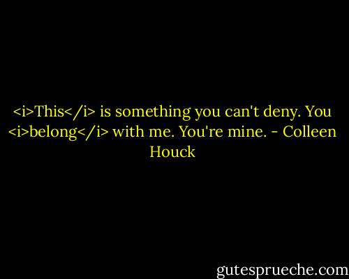 <i>This</i> is something you can't deny. You <i>belong</i> with me. You're mine. - Colleen Houck