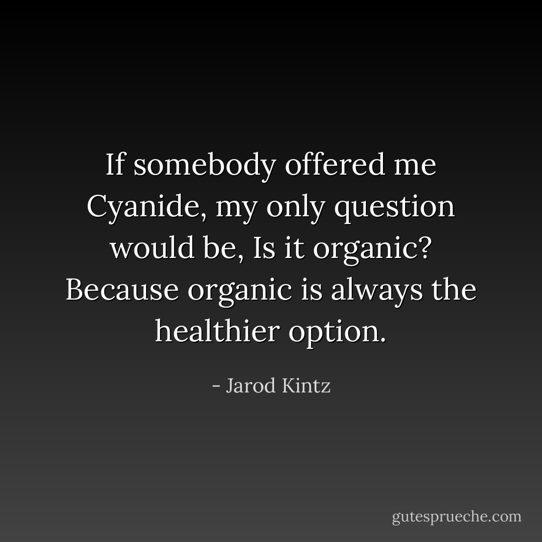 If somebody offered me Cyanide, my only question would be, Is it organic? Because organic is always the healthier option. - Jarod Kintz