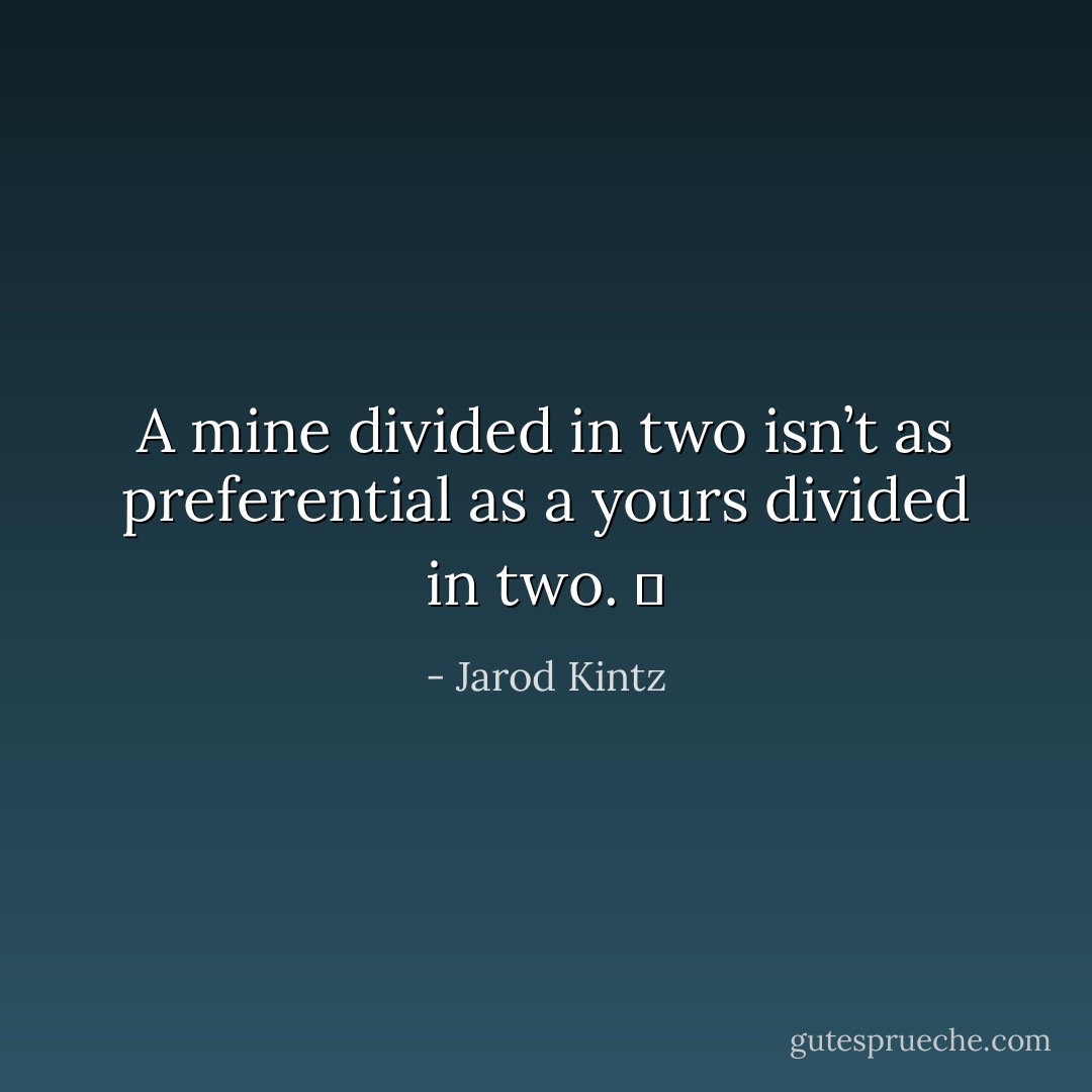 A mine divided in two isn’t as preferential as a yours divided in two.   - Jarod Kintz