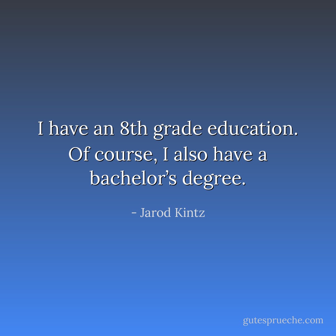 I have an 8th grade education. Of course, I also have a bachelor’s degree. - Jarod Kintz