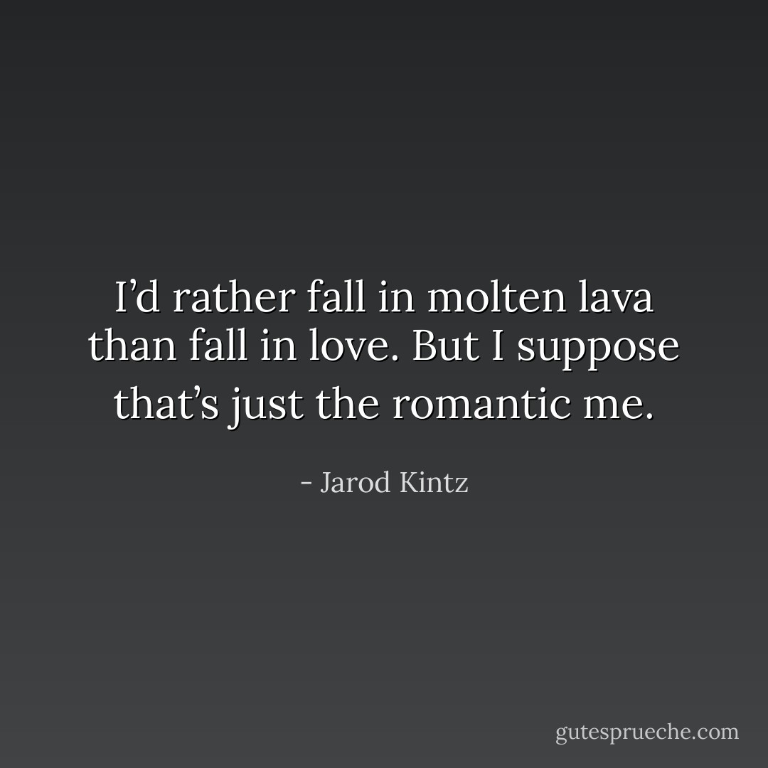 I’d rather fall in molten lava than fall in love. But I suppose that’s just the romantic me. - Jarod Kintz