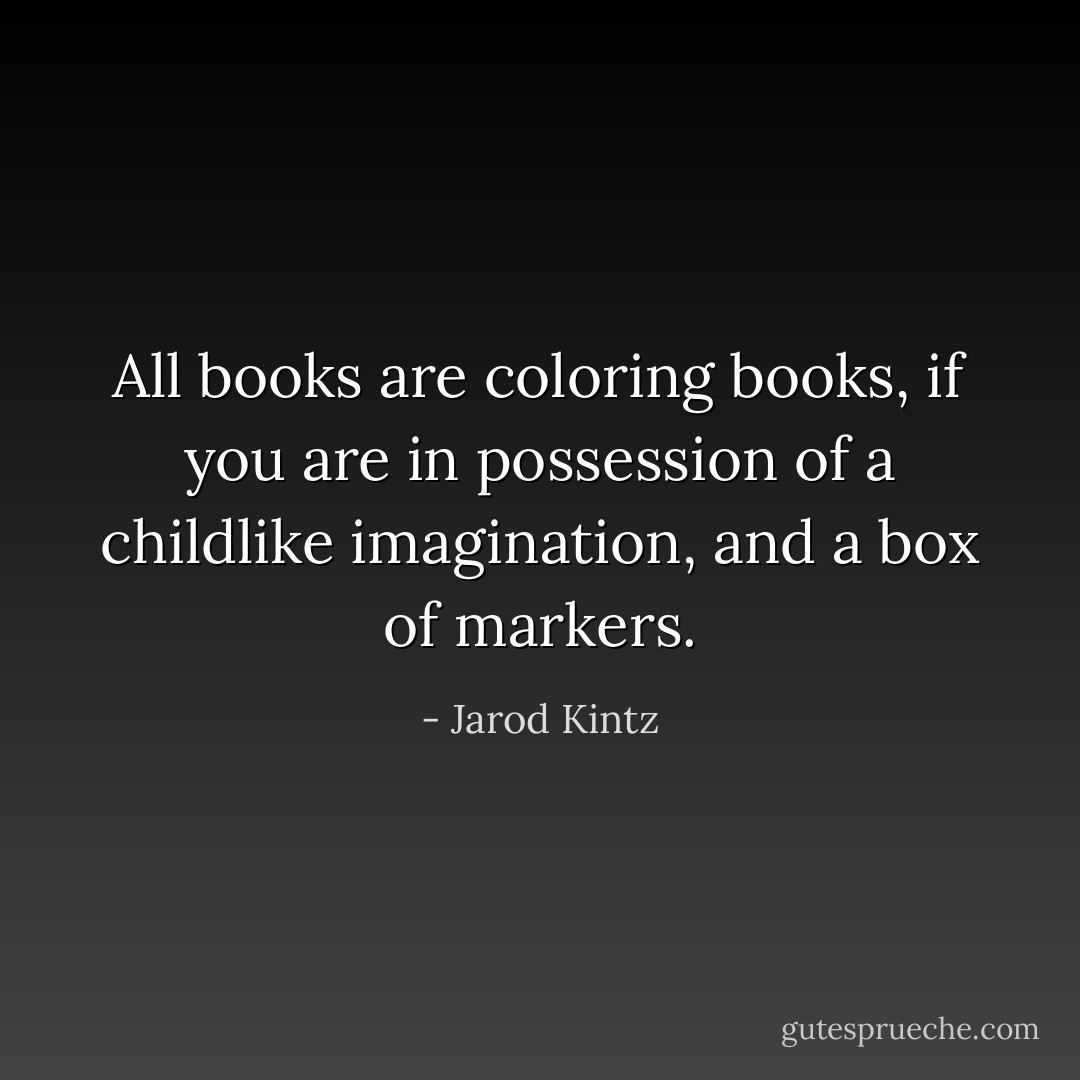 All books are coloring books, if you are in possession of a childlike imagination, and a box of markers. - Jarod Kintz