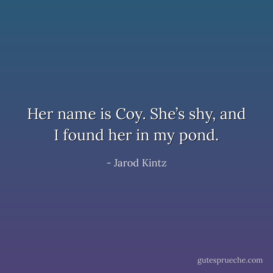 Her name is Coy. She’s shy, and I found her in my pond. - Jarod Kintz