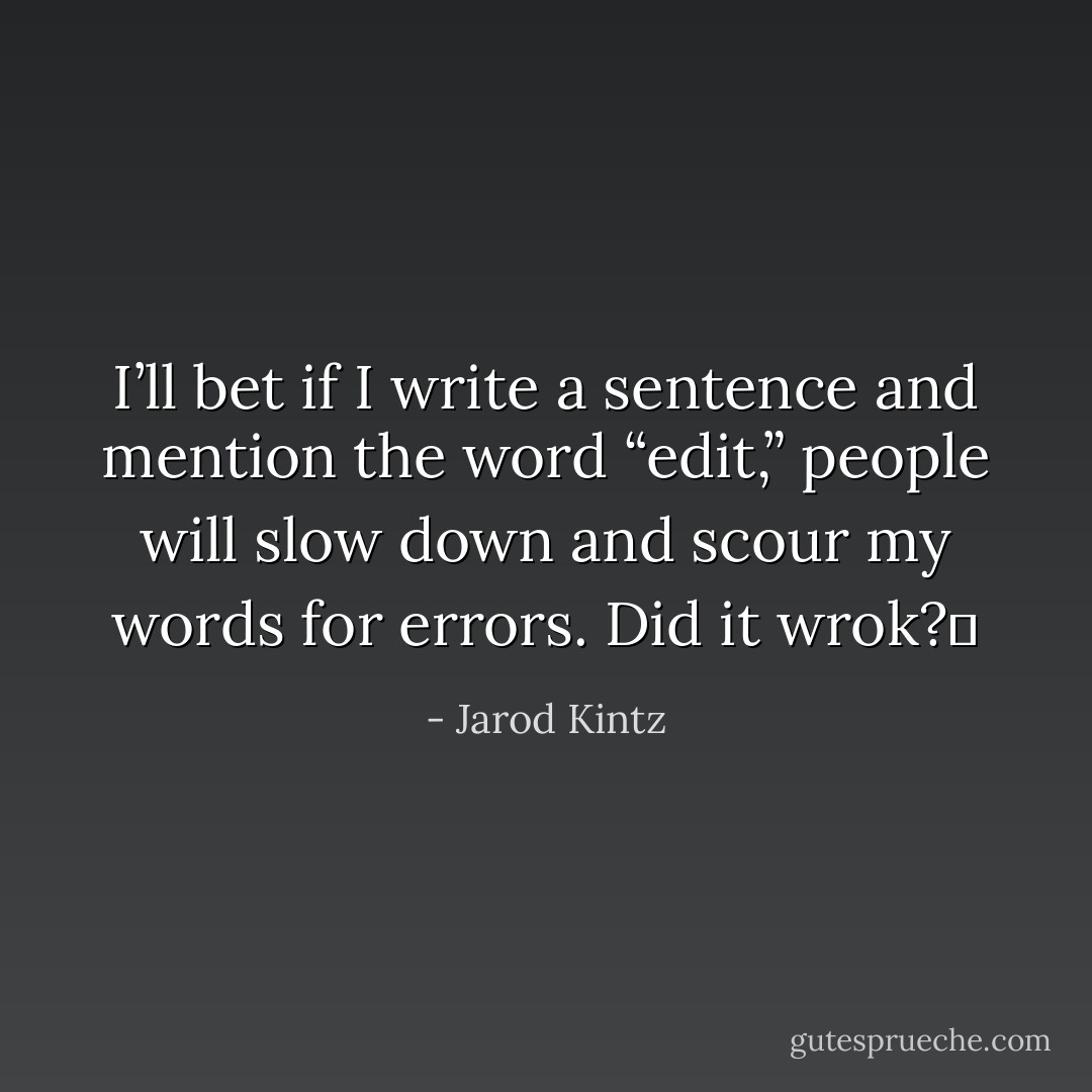 I’ll bet if I write a sentence and mention the word “edit,” people will slow down and scour my words for errors. Did it wrok?  - Jarod Kintz