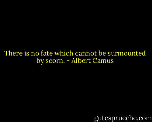 There is no fate which cannot be surmounted by scorn. - Albert Camus