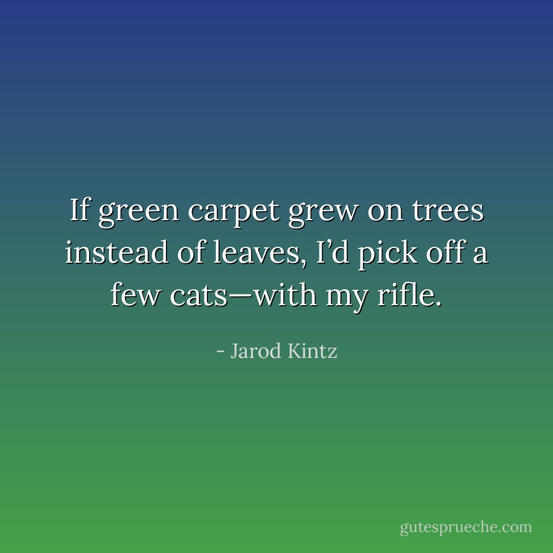 If green carpet grew on trees instead of leaves, I’d pick off a few cats—with my rifle. - Jarod Kintz