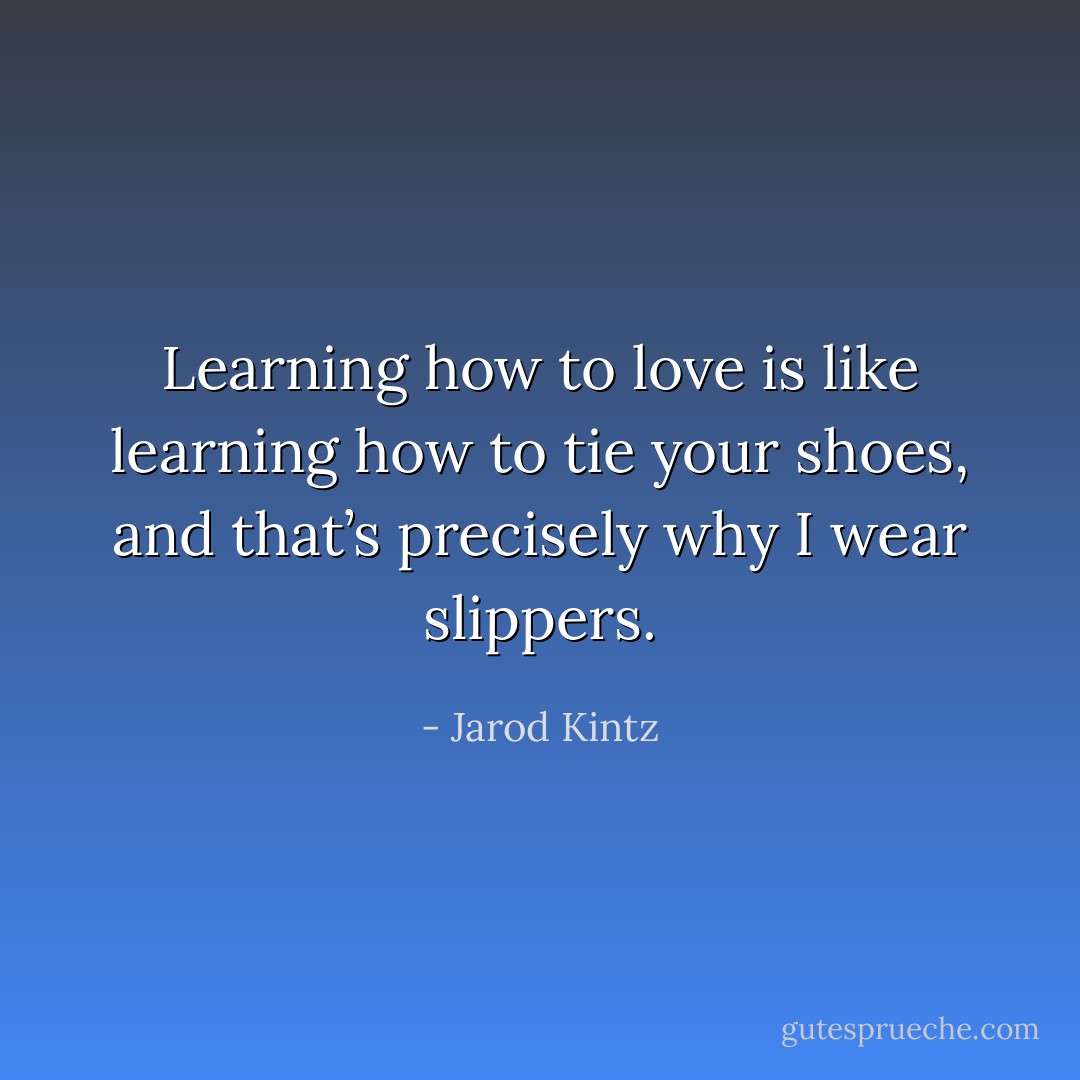 Learning how to love is like learning how to tie your shoes, and that’s precisely why I wear slippers. - Jarod Kintz