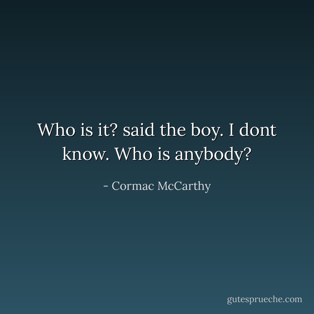 Who is it? said the boy.<br />I dont know. Who is anybody? - Cormac McCarthy