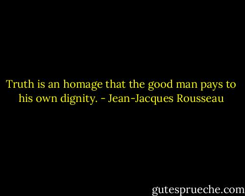 Truth is an homage that the good man pays to his own dignity. - Jean-Jacques Rousseau