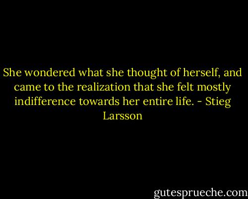 She wondered what she thought of herself, and came to the realization that she felt mostly indifference towards her entire life. - Stieg Larsson
