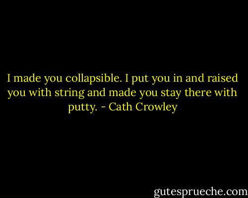 I made you collapsible. I put you in and raised you with string and made you stay<br />there with putty. - Cath Crowley