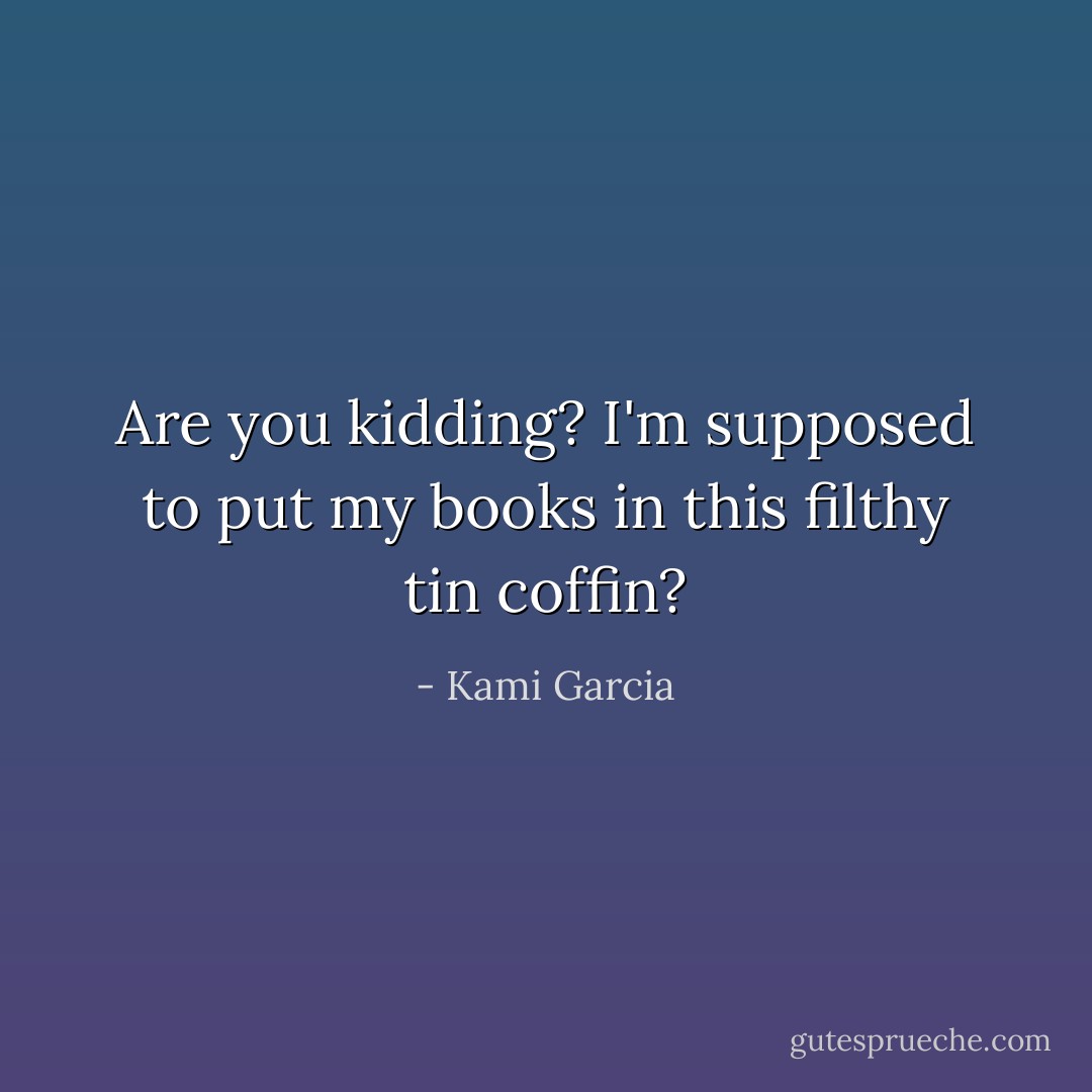 Are you kidding? I'm supposed to put my books in this filthy tin coffin? - Kami Garcia