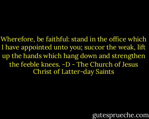 Wherefore, be faithful: stand in the office which I have appointed unto you; succor the weak, lift up the hands which hang down and strengthen the feeble knees. -D - The Church of Jesus Christ of Latter-day Saints