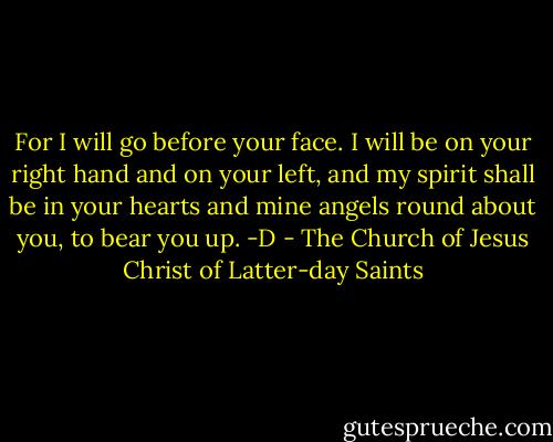 For I will go before your face. I will be on your right hand and on your left, and my spirit shall be in your hearts and mine angels round about you, to bear you up. -D - The Church of Jesus Christ of Latter-day Saints