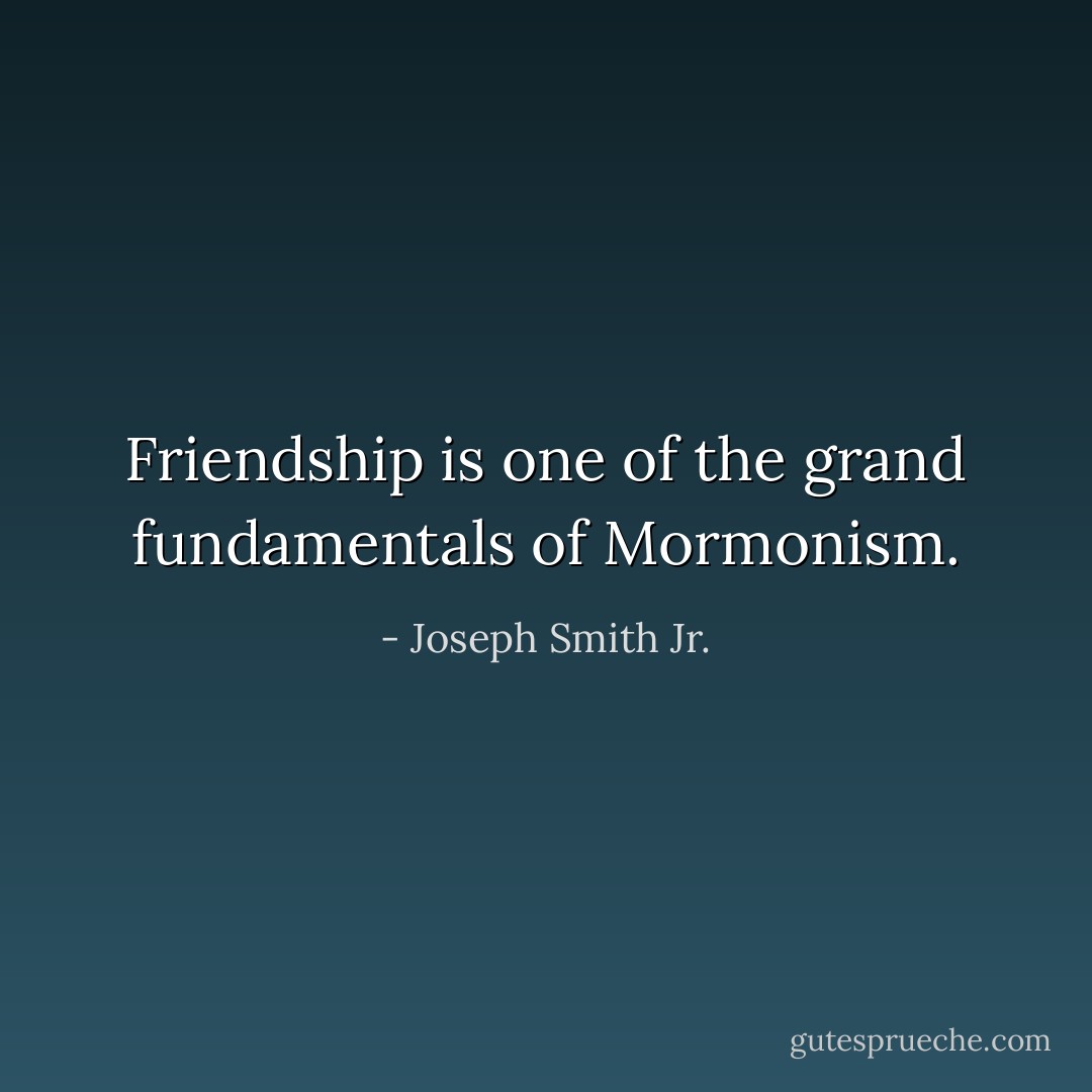 Friendship is one of the grand fundamentals of Mormonism. - Joseph Smith Jr.