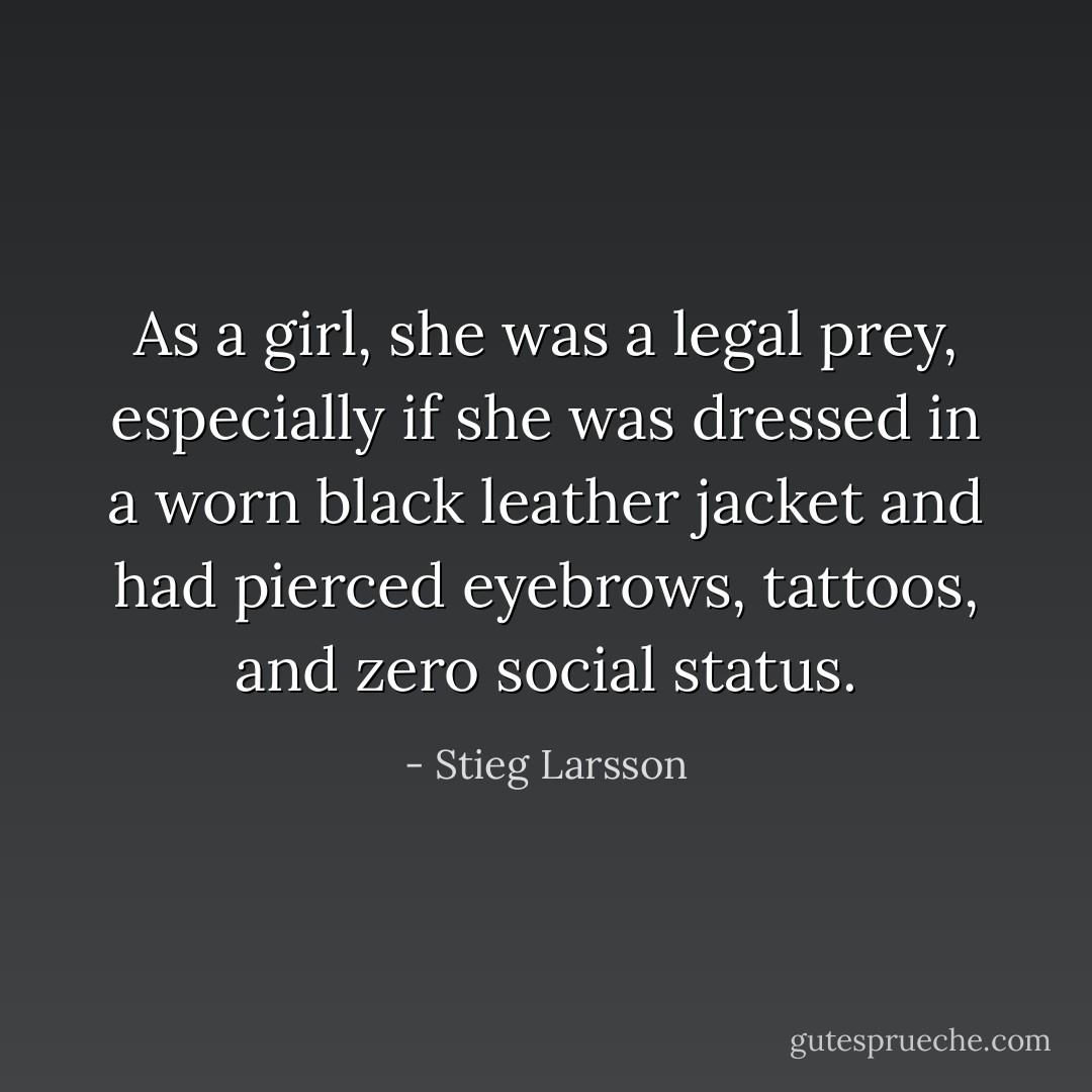As a girl, she was a legal prey, especially if she was dressed in a worn black leather jacket and had pierced eyebrows, tattoos, and zero social status. - Stieg Larsson