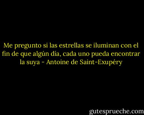 Me pregunto si las estrellas se iluminan con el fin de que algún día, cada uno pueda encontrar la suya - Antoine de Saint-Exupéry
