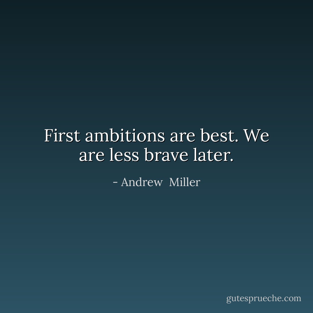 First ambitions are best. We are less brave later. - Andrew  Miller