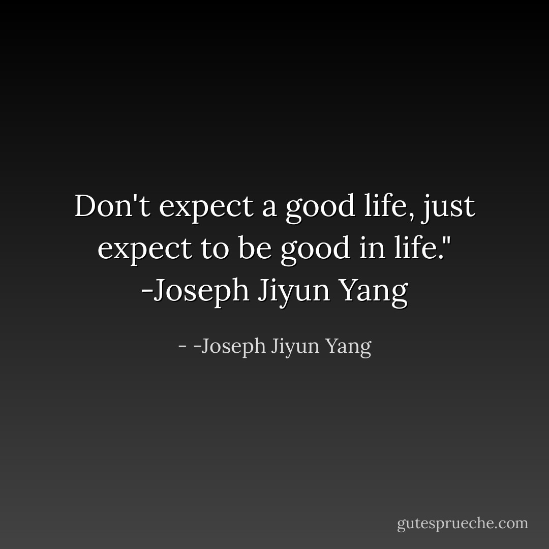 Don't expect a good life, just expect to be good in life." -Joseph Jiyun Yang - -Joseph Jiyun Yang