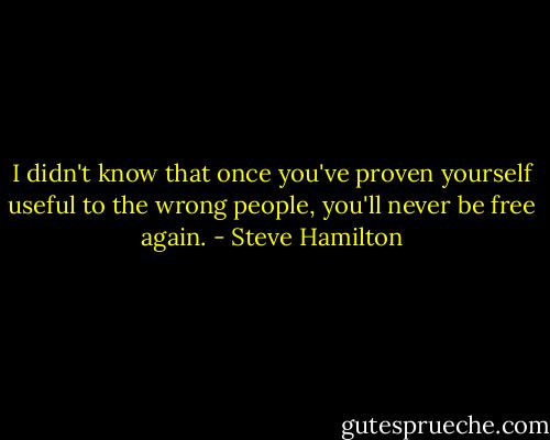 I didn't know that once you've proven yourself useful to the wrong people, you'll never be free again. - Steve Hamilton