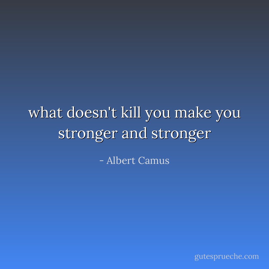 what doesn't kill you make you stronger and stronger - Albert Camus