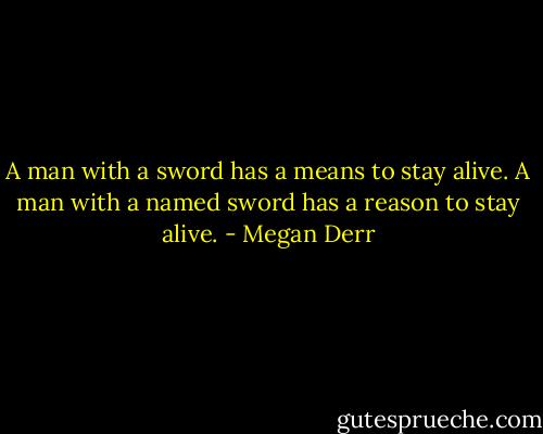 A man with a sword has a means to stay alive. A man with a named sword has a reason to stay alive. - Megan Derr