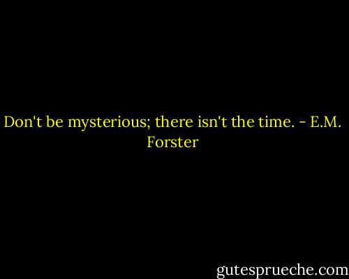 Don't be mysterious; there isn't the time. - E.M. Forster