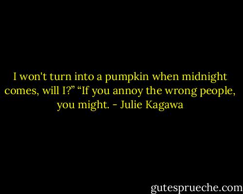 I won't turn into a pumpkin when midnight comes, will I?”<br />“If you annoy the wrong people, you might. - Julie Kagawa