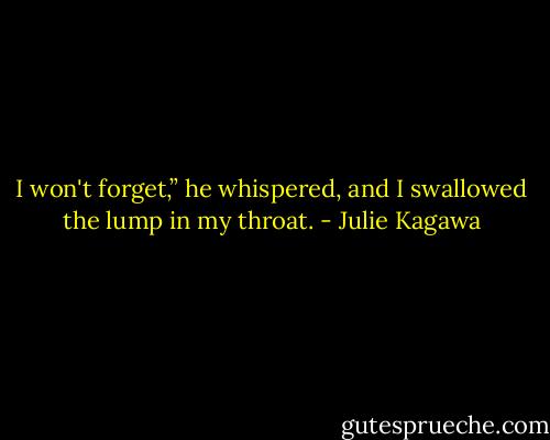I won't forget,” he whispered, and I swallowed the lump in my throat. - Julie Kagawa