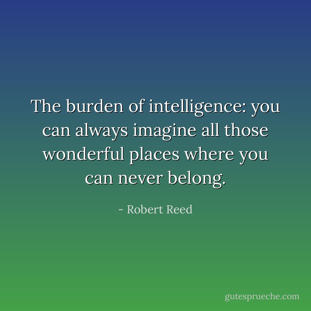 The burden of intelligence: you can always imagine all those wonderful places where you can never belong. - Robert Reed