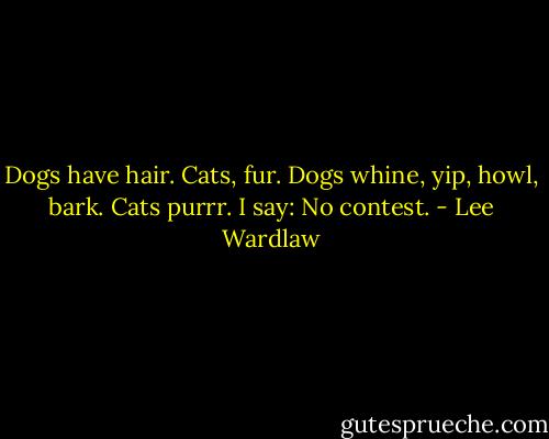 Dogs have hair. Cats, fur.<br />Dogs whine, yip, howl, bark. Cats purrr.<br />I say: No contest. - Lee Wardlaw