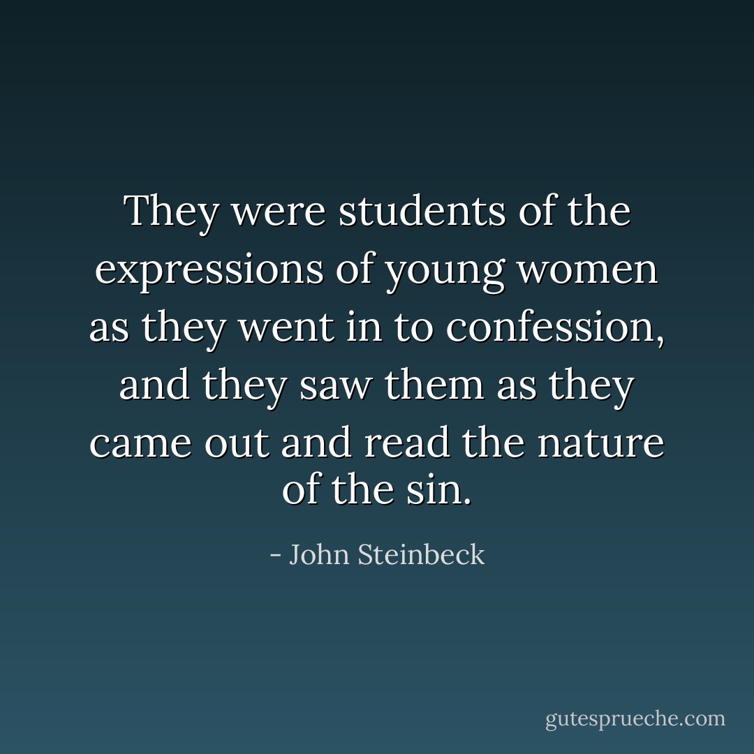 They were students of the expressions of young women as they went in to confession, and they saw them as they came out and read the nature of the sin. - John Steinbeck