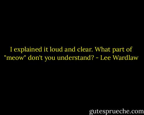 I explained it loud<br />and clear. What part of "meow"<br />don't you understand? - Lee Wardlaw