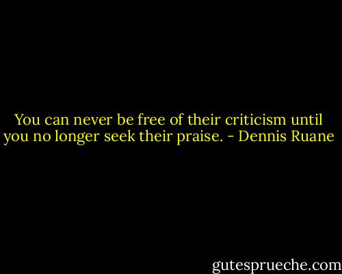You can never be free of their criticism until you no longer seek their praise. - Dennis Ruane