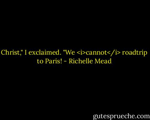 Christ," I exclaimed. "We <i>cannot</i> roadtrip to Paris! - Richelle Mead