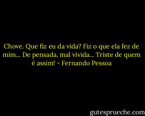 ‎Chove. Que fiz eu da vida?<br />Fiz o que ela fez de mim...<br />De pensada, mal vivida...<br />Triste de quem é assim! - Fernando Pessoa