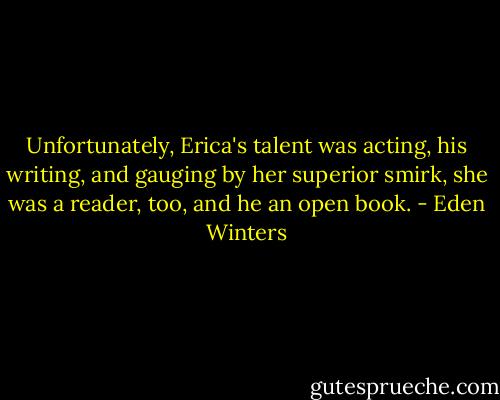 Unfortunately, Erica's talent was acting, his writing, and gauging by her superior smirk, she was a reader, too, and he an open book. - Eden Winters