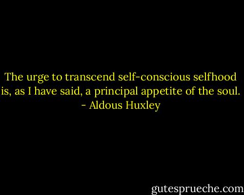 The urge to transcend self-conscious selfhood is, as I have said, a principal appetite of the soul. - Aldous Huxley