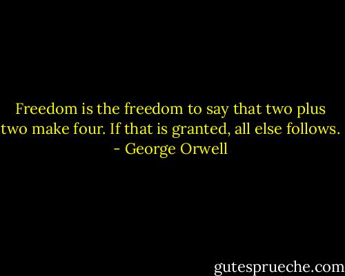 Freedom is the freedom to say that two plus two make four. If that is granted, all else follows. - George Orwell